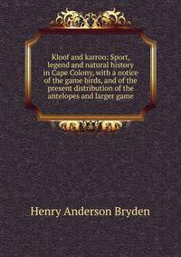 Kloof and karroo: Sport, legend and natural history in Cape Colony, with a notice of the game birds, and of the present distribution of the antelopes and larger game