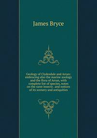 Geology of Clydesdale and Arran: embracing also the marine zoology and the flora of Arran, with complete list of species, notes on the rarer insects . and notices of its scenery and antiquities