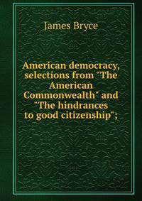 American democracy, selections from "The American Commonwealth" and "The hindrances to good citizenship";