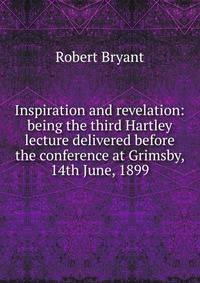 Inspiration and revelation: being the third Hartley lecture delivered before the conference at Grimsby, 14th June, 1899