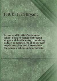 Bryant and Stratton's common school book-keeping: embracing single and double entry, containing sixteen complete sets of books with ample exercises and illustrations for primary schools and academies