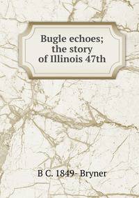 Bugle echoes; the story of Illinois 47th