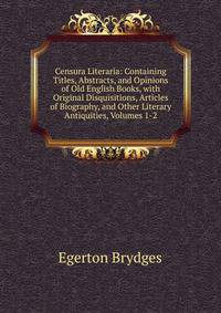 Censura Literaria: Containing Titles, Abstracts, and Opinions of Old English Books, with Original Disquisitions, Articles of Biography, and Other Literary Antiquities, Volumes 1-2