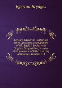 Censura Literaria: Containing Titles, Abstracts, and Opinions of Old English Books, with Original Disquisitions, Articles of Biography, and Other Literary Antiquities, Volumes 3-4