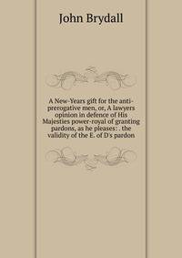 A New-Years gift for the anti-prerogative men, or, A lawyers opinion in defence of His Majesties power-royal of granting pardons, as he pleases: . the validity of the E. of D's pardon