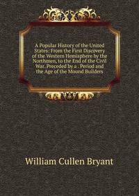 A Popular History of the United States: From the First Discovery of the Western Hemisphere by the Northmen, to the End of the Civil War. Preceded by a . Period and the Age of the Mound Builders