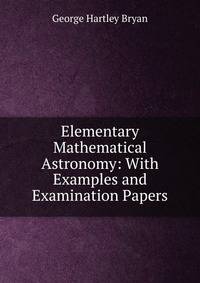 Elementary Mathematical Astronomy: With Examples and Examination Papers