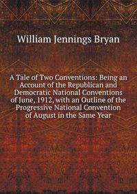 A Tale of Two Conventions: Being an Account of the Republican and Democratic National Conventions of June, 1912, with an Outline of the Progressive National Convention of August in the Same Year