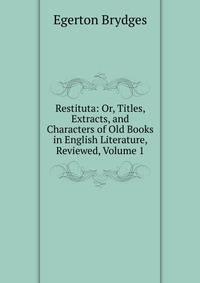 Restituta: Or, Titles, Extracts, and Characters of Old Books in English Literature, Reviewed, Volume 1