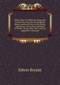 What I Saw in California: Being the Journal of a Tour, by the Emigrant Route and South Pass of the Rocky Mountains, Across the Continent of North . Years, 1846-1847, with an Appendix, Containin
