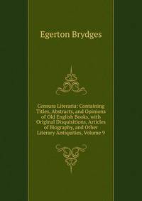Censura Literaria: Containing Titles, Abstracts, and Opinions of Old English Books, with Original Disquisitions, Articles of Biography, and Other Literary Antiquities, Volume 9