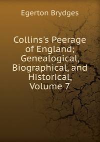 Collins's Peerage of England; Genealogical, Biographical, and Historical, Volume 7