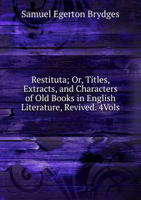 Restituta; Or, Titles, Extracts, and Characters of Old Books in English Literature, Revived. 4Vols