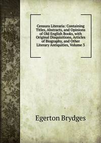 Censura Literaria: Containing Titles, Abstracts, and Opinions of Old English Books, with Original Disquisitions, Articles of Biography, and Other Literary Antiquities, Volume 3