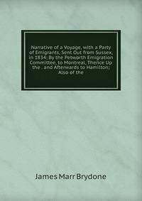Narrative of a Voyage, with a Party of Emigrants, Sent Out from Sussex, in 1834: By the Petworth Emigration Committee, to Montreal, Thence Up the . and Afterwards to Hamilton; Also of the