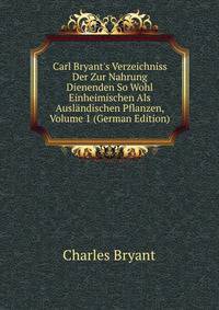 Carl Bryant's Verzeichniss Der Zur Nahrung Dienenden So Wohl Einheimischen Als Ausl?ndischen Pflanzen, Volume 1 (German Edition)