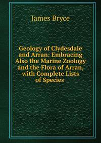 Geology of Clydesdale and Arran: Embracing Also the Marine Zoology and the Flora of Arran, with Complete Lists of Species .