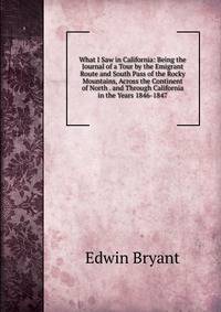 What I Saw in California: Being the Journal of a Tour by the Emigrant Route and South Pass of the Rocky Mountains, Across the Continent of North . and Through California in the Years 1846-1847