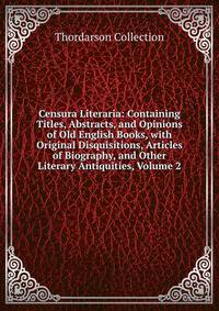 Censura Literaria: Containing Titles, Abstracts, and Opinions of Old English Books, with Original Disquisitions, Articles of Biography, and Other Literary Antiquities, Volume 2