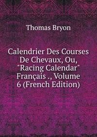 Calendrier Des Courses De Chevaux, Ou, "Racing Calendar" Fran?ais ., Volume 6 (French Edition)