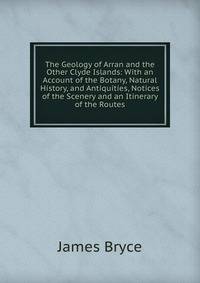 The Geology of Arran and the Other Clyde Islands: With an Account of the Botany, Natural History, and Antiquities, Notices of the Scenery and an Itinerary of the Routes
