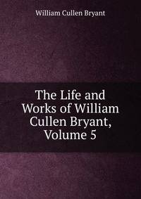 The Life and Works of William Cullen Bryant, Volume 5