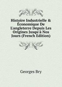 Histoire Industrielle &amp; ?conomique De L'angleterre Depuis Les Origines Jusqu'? Nos Jours (French Edition)