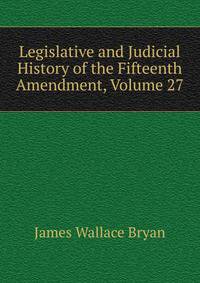 Legislative and Judicial History of the Fifteenth Amendment, Volume 27
