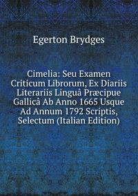 Cimelia: Seu Examen Criticum Librorum, Ex Diariis Literariis Lingua Pr?cipue Gallica Ab Anno 1665 Usque Ad Annum 1792 Scriptis, Selectum (Italian Edition)