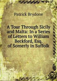 A Tour Through Sicily and Malta: In a Series of Letters to William Beckford, Esq. of Somerly in Suffolk