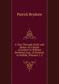 A Tour Through Sicily and Malta: In a Series of Letters to William Beckford, Esq., of Somerly in Suffolk, Volumes 1-2