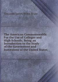 The American Commonwealth: For the Use of Colleges and High Schools; Being an Introduction to the Study of the Government and Instituions of the United States