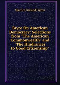 Bryce On American Democracy: Selections from "The American Commonwealth" and "The Hindrances to Good Citizenship"
