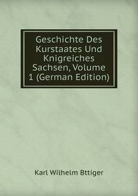 Geschichte Des Kurstaates Und Knigreiches Sachsen, Volume 1 (German Edition)