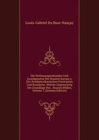 Die Verfassungsurkunden Und Grundgesetze Der Staaten Europa's, Der Nordamerikanischen Freistaaten Und Brasiliens: Welche Gegenw?rtig Die Grundlage Des . Staaten Bilden, Volume 1 (German Edition)