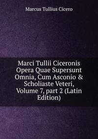 Marci Tullii Ciceronis Opera Quae Supersunt Omnia, Cum Asconio &amp; Scholiaste Veteri, Volume 7, part 2 (Latin Edition)
