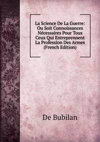 La Science De La Guerre: Ou Soit Connoissances Necessaires Pour Tous Ceux Qui Entreprennent La Profession Des Armes (French Edition)