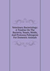 Veterinary Bacteriology: A Treatise On The Bacteria, Yeasts, Molds, And Protozoa Pahtogenic For Domestic Animals