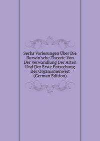 Sechs Vorlesungen ?ber Die Darwin'sche Theorie Von Der Verwandlung Der Arten Und Der Erste Entstehung Der Organismenweit (German Edition)
