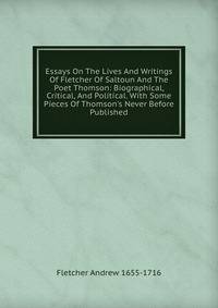 Essays On The Lives And Writings Of Fletcher Of Saltoun And The Poet Thomson: Biographical, Critical, And Political. With Some Pieces Of Thomson's Never Before Published