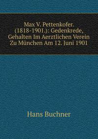 Max V. Pettenkofer. (1818-1901.): Gedenkrede, Gehalten Im Aerztlichen Verein Zu Munchen Am 12. Juni 1901