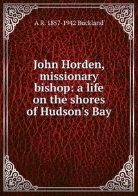 John Horden, missionary bishop: a life on the shores of Hudson's Bay