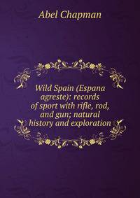 Wild Spain (Espana agreste): records of sport with rifle, rod, and gun; natural history and exploration