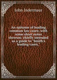 An epitome of leading common law cases; with some short notes thereon: chiefly intended as a guide to "Smith's leading cases,"