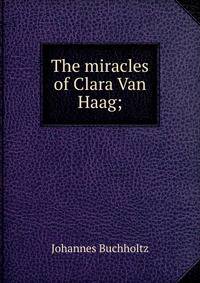 The miracles of Clara Van Haag;