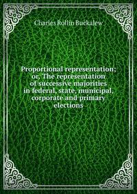 Proportional representation; or, The representation of successive majorities in federal, state, municipal, corporate and primary elections
