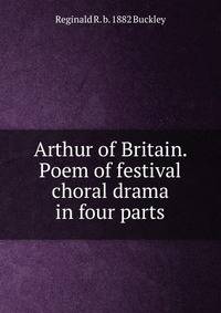 Arthur of Britain. Poem of festival choral drama in four parts
