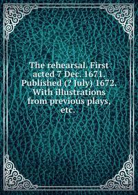 The rehearsal. First acted 7 Dec. 1671. Published (? July) 1672. With illustrations from previous plays, etc. .