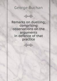 Remarks on duelling; comprising observations on the arguments in defence of that practice