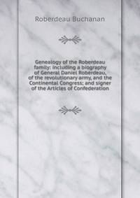 Genealogy of the Roberdeau family: including a biography of General Daniel Roberdeau, of the revolutionary army, and the Continental Congress; and signer of the Articles of Confederation